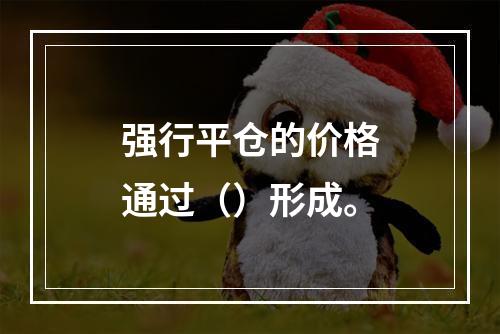 强行平仓的价格通过（）形成。