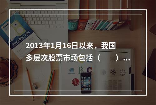 2013年1月16日以来，我国多层次股票市场包括（　　）。[