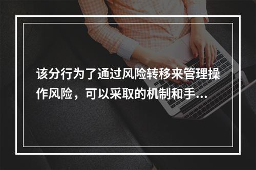 该分行为了通过风险转移来管理操作风险，可以采取的机制和手段是