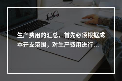 生产费用的汇总，首先必须根据成本开支范围，对生产费用进行审核