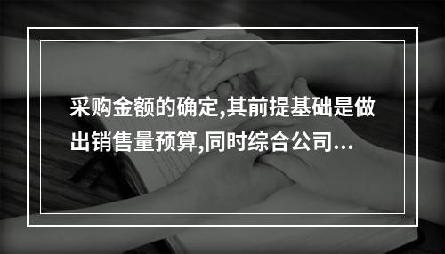 采购金额的确定,其前提基础是做出销售量预算,同时综合公司的采