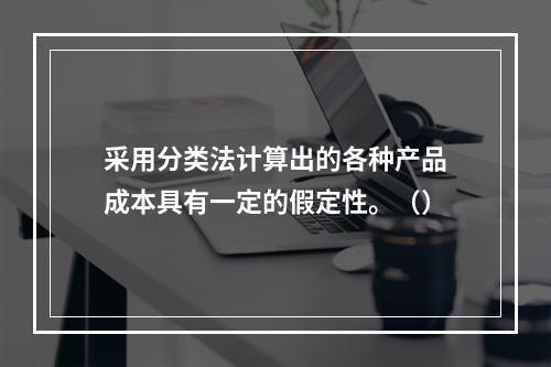 采用分类法计算出的各种产品成本具有一定的假定性。（）