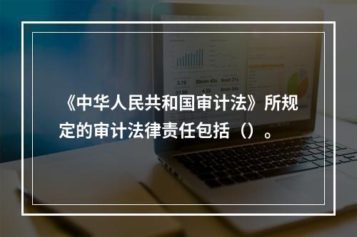 《中华人民共和国审计法》所规定的审计法律责任包括（）。