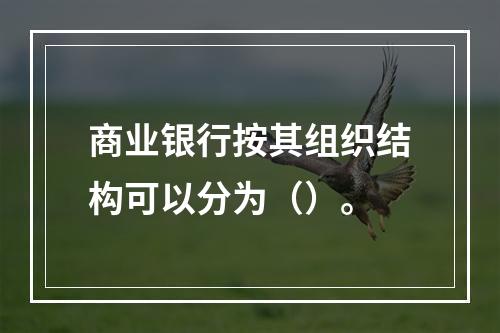 商业银行按其组织结构可以分为（）。