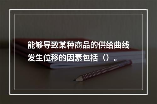 能够导致某种商品的供给曲线发生位移的因素包括（）。