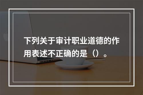 下列关于审计职业道德的作用表述不正确的是（）。