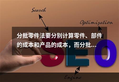 分批零件法要分别计算零件、部件的成本和产品的成本，而分批法只