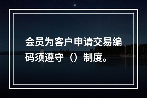 会员为客户申请交易编码须遵守（）制度。