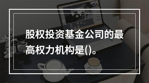 股权投资基金公司的最高权力机构是()。