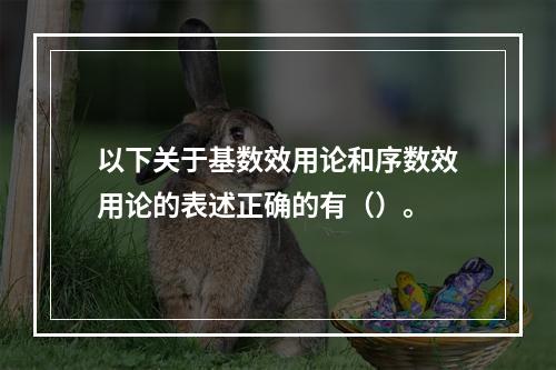 以下关于基数效用论和序数效用论的表述正确的有（）。