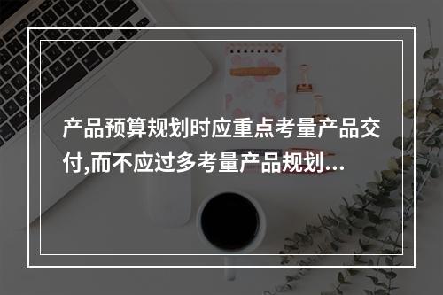 产品预算规划时应重点考量产品交付,而不应过多考量产品规划问题