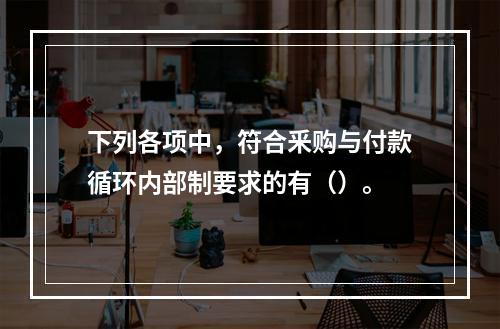 下列各项中，符合釆购与付款循环内部制要求的有（）。