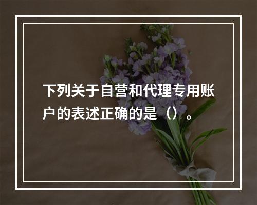 下列关于自营和代理专用账户的表述正确的是（）。