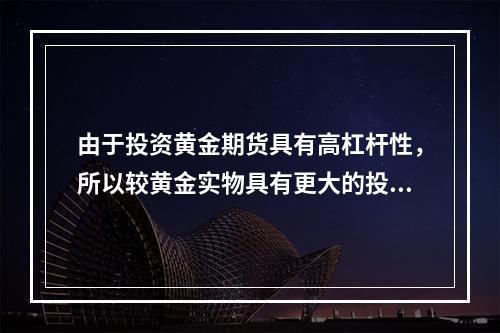 由于投资黄金期货具有高杠杆性，所以较黄金实物具有更大的投资能