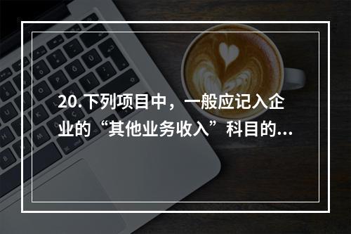 20.下列项目中，一般应记入企业的“其他业务收入”科目的有（