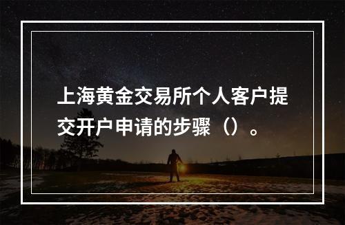 上海黄金交易所个人客户提交开户申请的步骤（）。