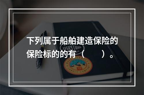 下列属于船舶建造保险的保险标的的有（　　）。