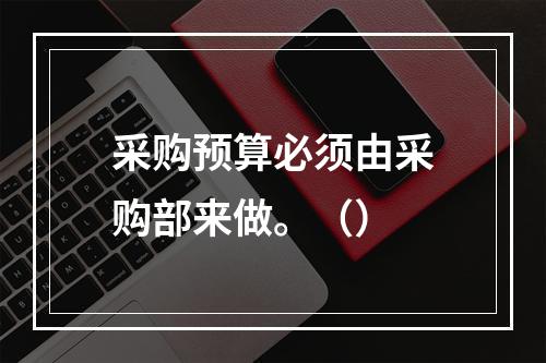 采购预算必须由采购部来做。（）