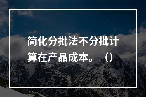 简化分批法不分批计算在产品成本。（）