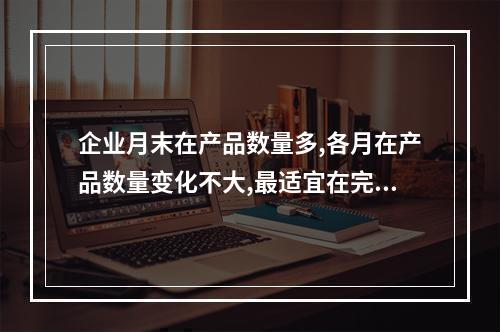 企业月末在产品数量多,各月在产品数量变化不大,最适宜在完工产