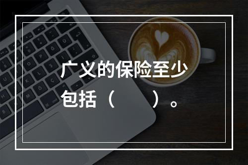 广义的保险至少包括（　　）。