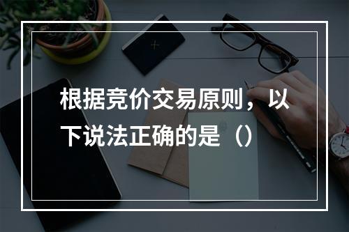 根据竞价交易原则，以下说法正确的是（）