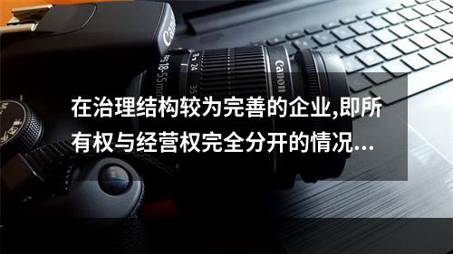 在治理结构较为完善的企业,即所有权与经营权完全分开的情况下，