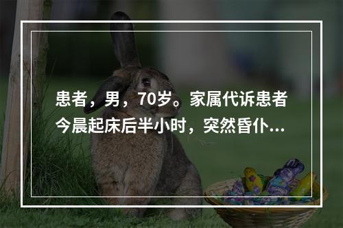 患者，男，70岁。家属代诉患者今晨起床后半小时，突然昏仆，