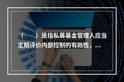 （　　）是指私募基金管理人应当定期评价内部控制的有效性，并随