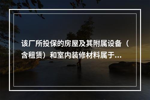 该厂所投保的房屋及其附属设备（含租赁）和室内装修材料属于（　