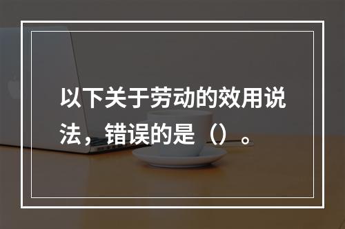 以下关于劳动的效用说法，错误的是（）。