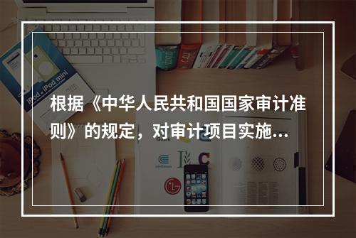 根据《中华人民共和国国家审计准则》的规定，对审计项目实施结果