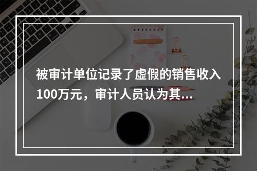 被审计单位记录了虛假的销售收入100万元，审计人员认为其影响