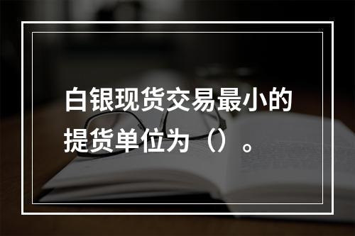 白银现货交易最小的提货单位为（）。