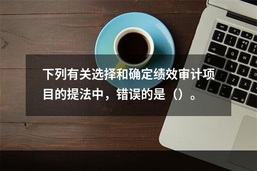 下列有关选择和确定绩效审计项目的提法中，错误的是（）。