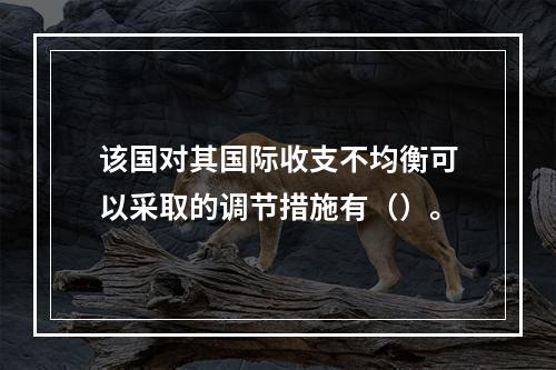 该国对其国际收支不均衡可以采取的调节措施有（）。