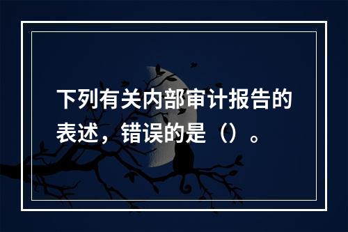 下列有关内部审计报告的表述，错误的是（）。