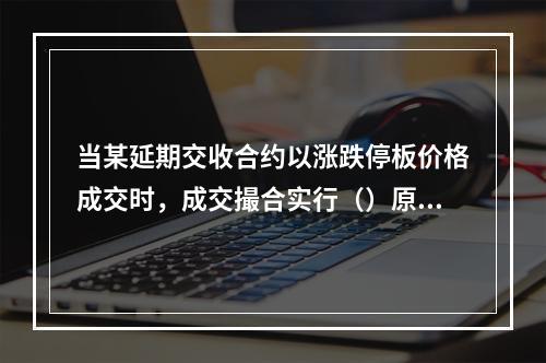 当某延期交收合约以涨跌停板价格成交时，成交撮合实行（）原则。