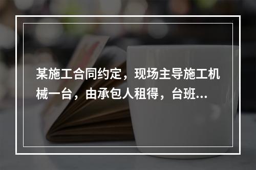 某施工合同约定，现场主导施工机械一台，由承包人租得，台班单价