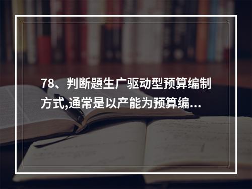 78、判断題生广驱动型预算编制方式,通常是以产能为预算编制的