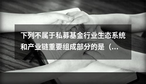 下列不属于私募基金行业生态系统和产业链重要组成部分的是（　　