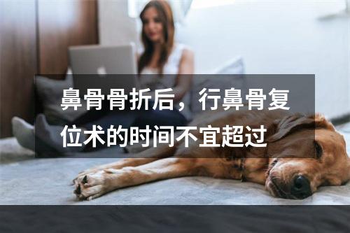 鼻骨骨折后，行鼻骨复位术的时间不宜超过