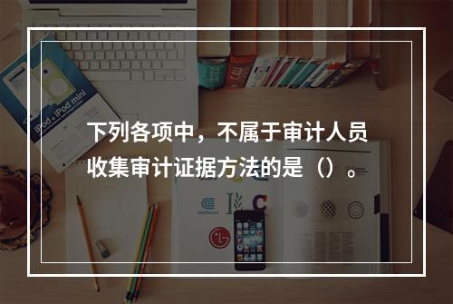 下列各项中，不属于审计人员收集审计证据方法的是（）。