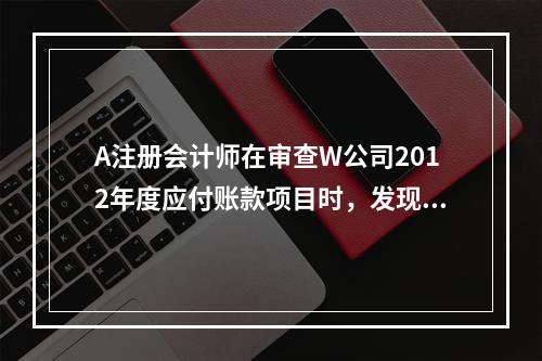 A注册会计师在审查W公司2012年度应付账款项目时，发现W公