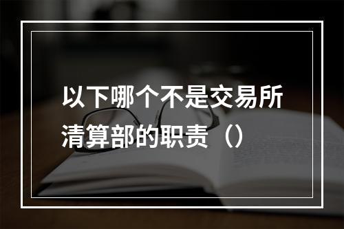 以下哪个不是交易所清算部的职责（）