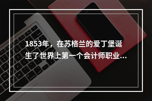 1853年，在苏格兰的爱丁堡诞生了世界上第一个会计师职业团体