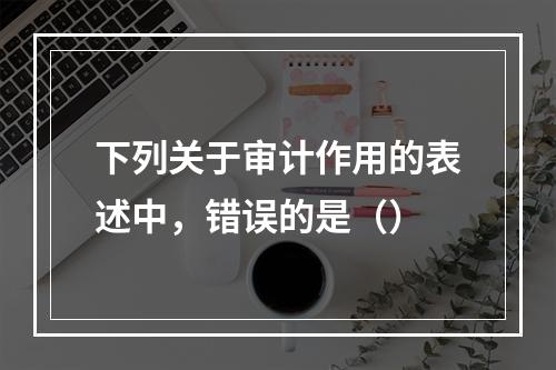 下列关于审计作用的表述中，错误的是（）