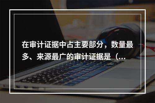 在审计证据中占主要部分，数量最多、来源最广的审计证据是（）。