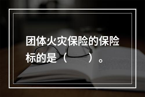 团体火灾保险的保险标的是（　　）。