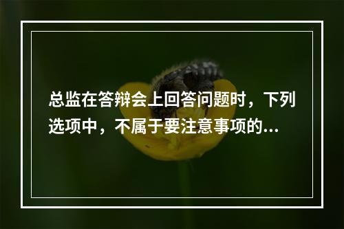 总监在答辩会上回答问题时，下列选项中，不属于要注意事项的是（